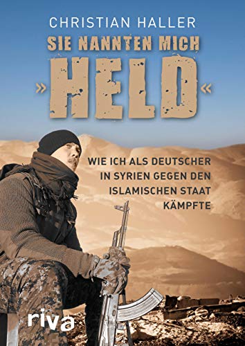 Sie nannten mich "Held": Wie ich als Deutscher in Syrien gegen den Islamischen Staat kämpfte von RIVA